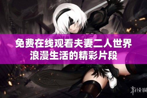 免费在线观看夫妻二人世界浪漫生活的精彩片段