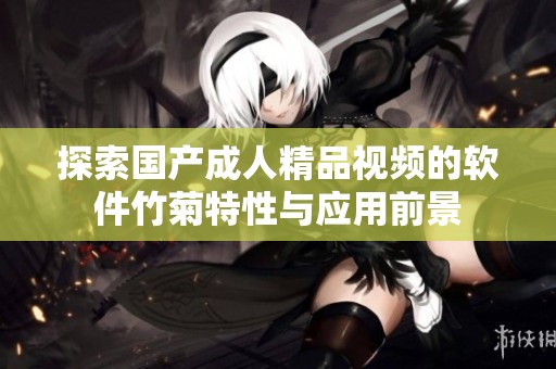 探索国产成人精品视频的软件竹菊特性与应用前景