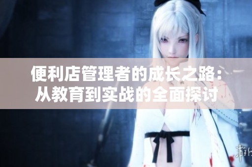 便利店管理者的成长之路：从教育到实战的全面探讨