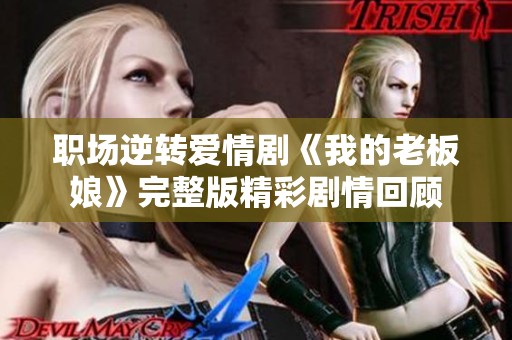 职场逆转爱情剧《我的老板娘》完整版精彩剧情回顾