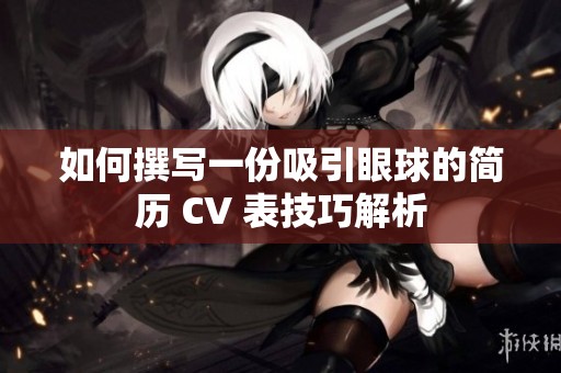 如何撰写一份吸引眼球的简历 CV 表技巧解析