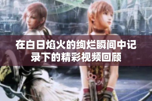 在白日焰火的绚烂瞬间中记录下的精彩视频回顾