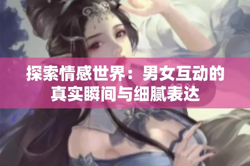 探索情感世界：男女互动的真实瞬间与细腻表达
