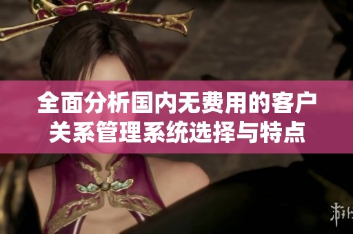 全面分析国内无费用的客户关系管理系统选择与特点