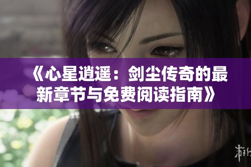 《心星逍遥：剑尘传奇的最新章节与免费阅读指南》