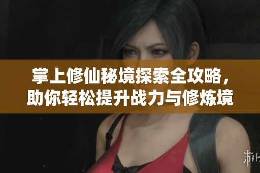 掌上修仙秘境探索全攻略，助你轻松提升战力与修炼境界