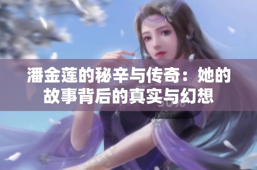 潘金莲的秘辛与传奇：她的故事背后的真实与幻想