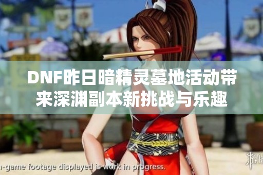 DNF昨日暗精灵墓地活动带来深渊副本新挑战与乐趣