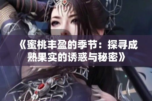 《蜜桃丰盈的季节：探寻成熟果实的诱惑与秘密》