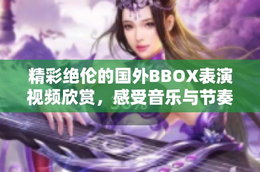 精彩绝伦的国外BBOX表演视频欣赏，感受音乐与节奏的魅力