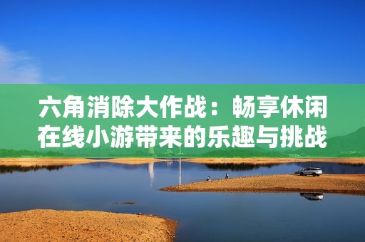 六角消除大作战：畅享休闲在线小游带来的乐趣与挑战