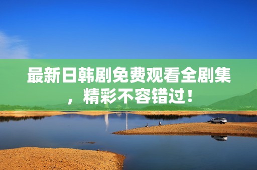 最新日韩剧免费观看全剧集，精彩不容错过！