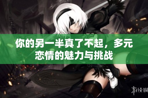 你的另一半真了不起，多元恋情的魅力与挑战