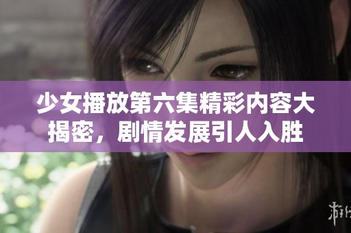 少女播放第六集精彩内容大揭密，剧情发展引人入胜