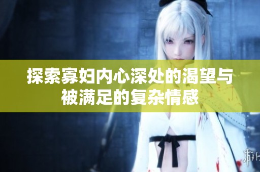 探索寡妇内心深处的渴望与被满足的复杂情感