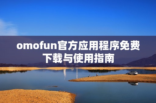 omofun官方应用程序免费下载与使用指南