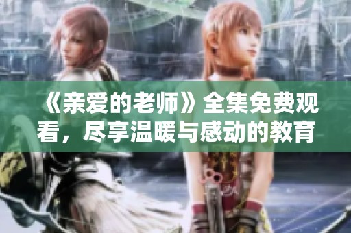 《亲爱的老师》全集免费观看，尽享温暖与感动的教育故事