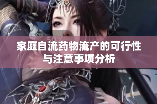 家庭自流药物流产的可行性与注意事项分析