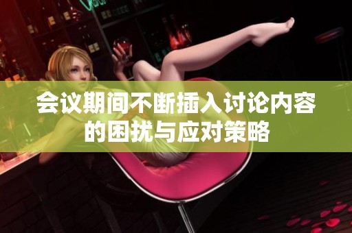 会议期间不断插入讨论内容的困扰与应对策略