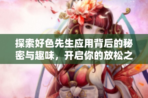探索好色先生应用背后的秘密与趣味，开启你的放松之旅