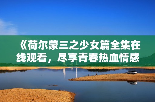 《荷尔蒙三之少女篇全集在线观看，尽享青春热血情感故事》