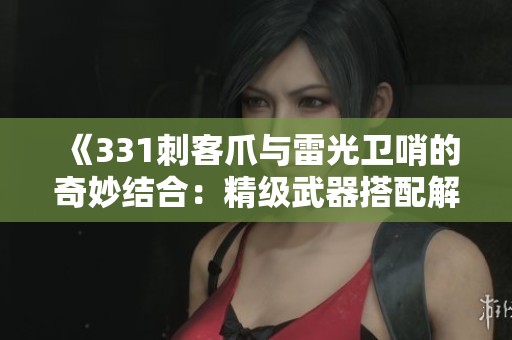 《331刺客爪与雷光卫哨的奇妙结合：精级武器搭配解析》