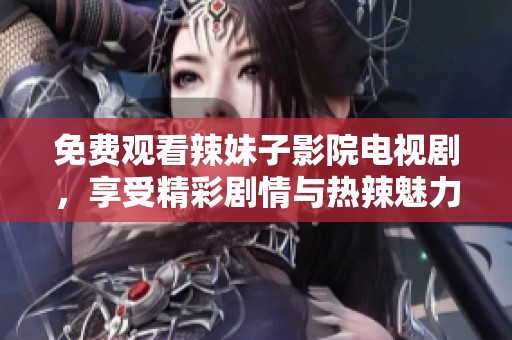 免费观看辣妹子影院电视剧，享受精彩剧情与热辣魅力