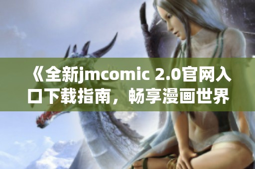《全新jmcomic 2.0官网入口下载指南，畅享漫画世界》