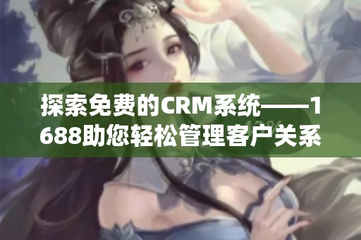 探索免费的CRM系统——1688助您轻松管理客户关系