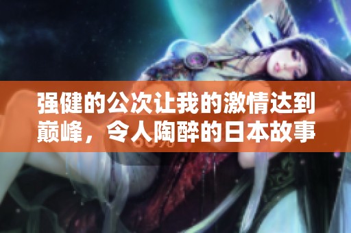 强健的公次让我的激情达到巅峰，令人陶醉的日本故事
