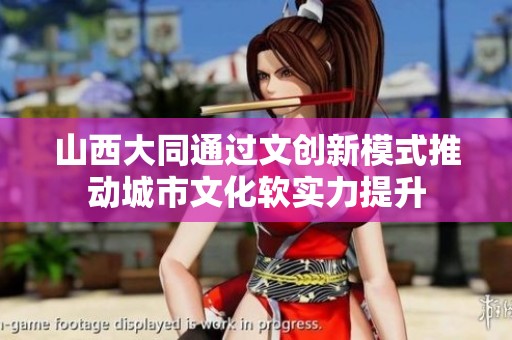 山西大同通过文创新模式推动城市文化软实力提升