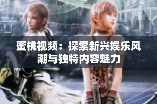 蜜桃视频：探索新兴娱乐风潮与独特内容魅力