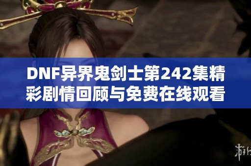 DNF异界鬼剑士第242集精彩剧情回顾与免费在线观看链接分享