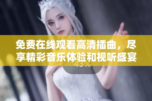 免费在线观看高清插曲，尽享精彩音乐体验和视听盛宴