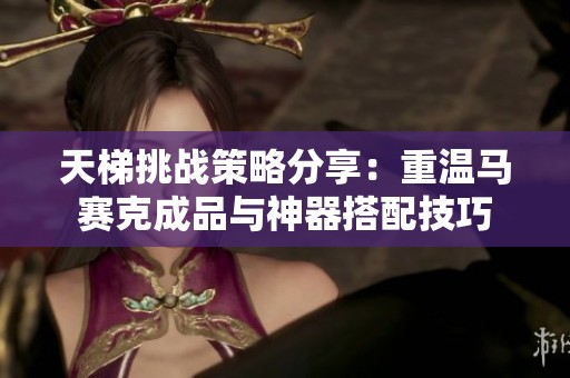 天梯挑战策略分享：重温马赛克成品与神器搭配技巧