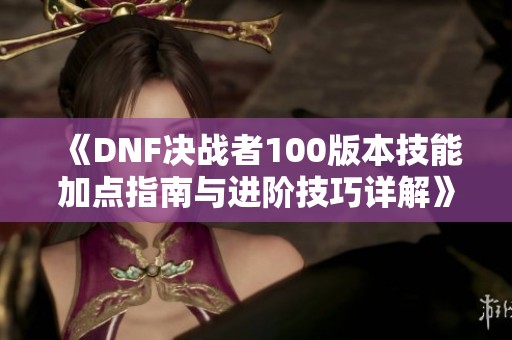 《DNF决战者100版本技能加点指南与进阶技巧详解》