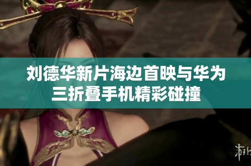 刘德华新片海边首映与华为三折叠手机精彩碰撞