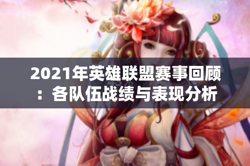 2021年英雄联盟赛事回顾：各队伍战绩与表现分析
