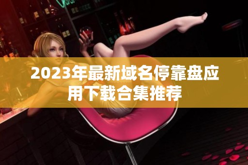 2023年最新域名停靠盘应用下载合集推荐