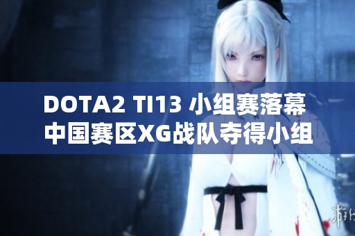 DOTA2 TI13 小组赛落幕 中国赛区XG战队夺得小组第一