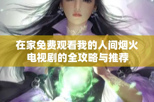 在家免费观看我的人间烟火电视剧的全攻略与推荐