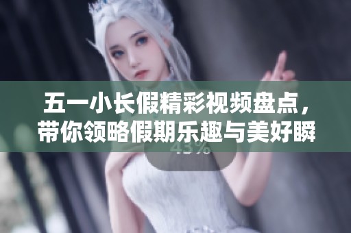 五一小长假精彩视频盘点，带你领略假期乐趣与美好瞬间