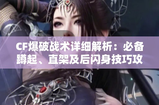 CF爆破战术详细解析：必备蹲起、直架及后闪身技巧攻略