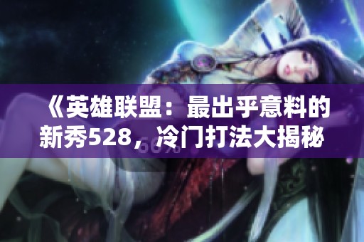 《英雄联盟：最出乎意料的新秀528，冷门打法大揭秘》