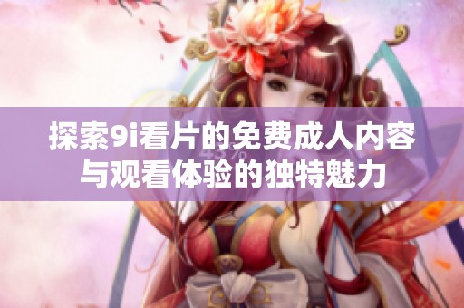 探索9i看片的免费成人内容与观看体验的独特魅力