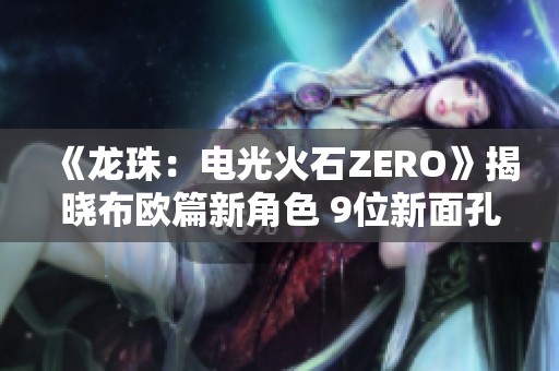 《龙珠：电光火石ZERO》揭晓布欧篇新角色 9位新面孔登场