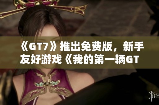 《GT7》推出免费版，新手友好游戏《我的第一辆GT》也全面公布