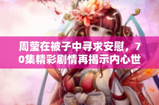 周莹在被子中寻求安慰，70集精彩剧情再揭示内心世界