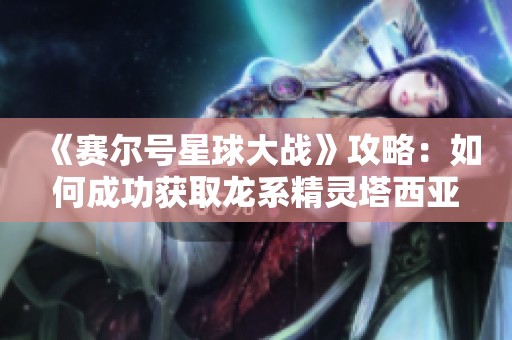 《赛尔号星球大战》攻略：如何成功获取龙系精灵塔西亚