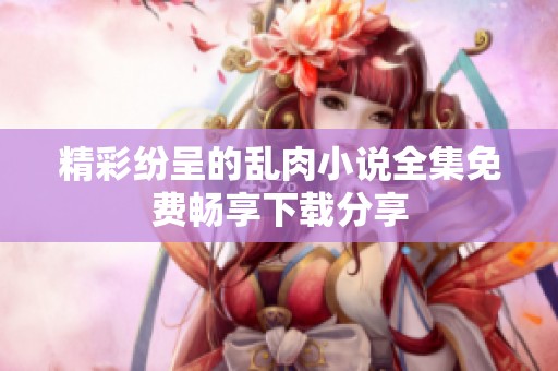 精彩纷呈的乱肉小说全集免费畅享下载分享